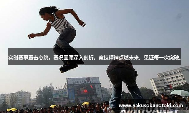 实时赛事直击心跳，赛况回顾深入剖析，竞技精神点燃未来，见证每一次突破。